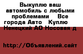 Выкуплю ваш автомобиль с любыми проблемами. - Все города Авто » Куплю   . Ненецкий АО,Носовая д.